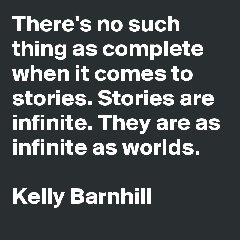 There's no such thing as complete when it comes to stories. Stories are infinite. They are as infinite as worlds.

Kelly Barnhill