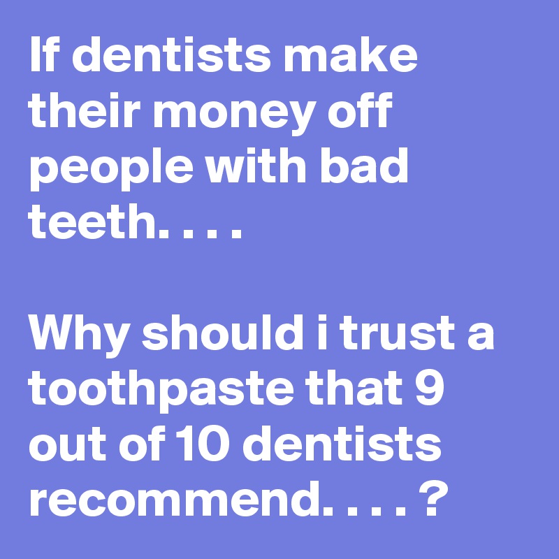 If dentists make their money off people with bad teeth. . . .

Why should i trust a toothpaste that 9 out of 10 dentists recommend. . . . ?