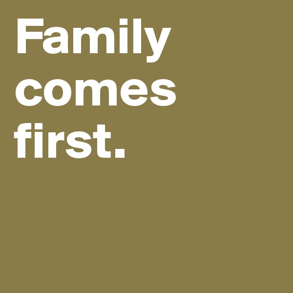 Family comes first. 

