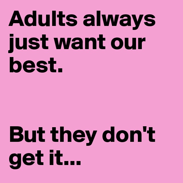 Adults always just want our best.


But they don't get it...