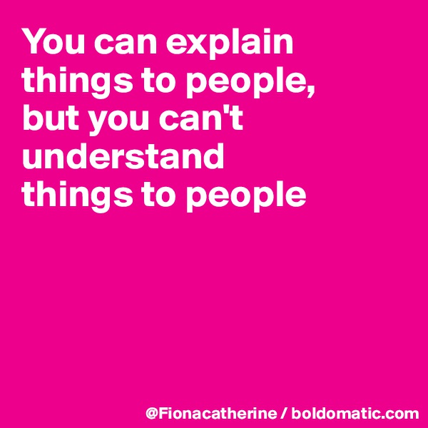 You can explain things to people,
but you can't understand
things to people





