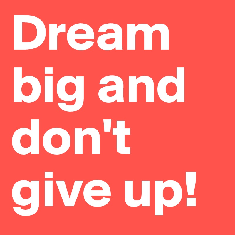 Dream big and don't give up!