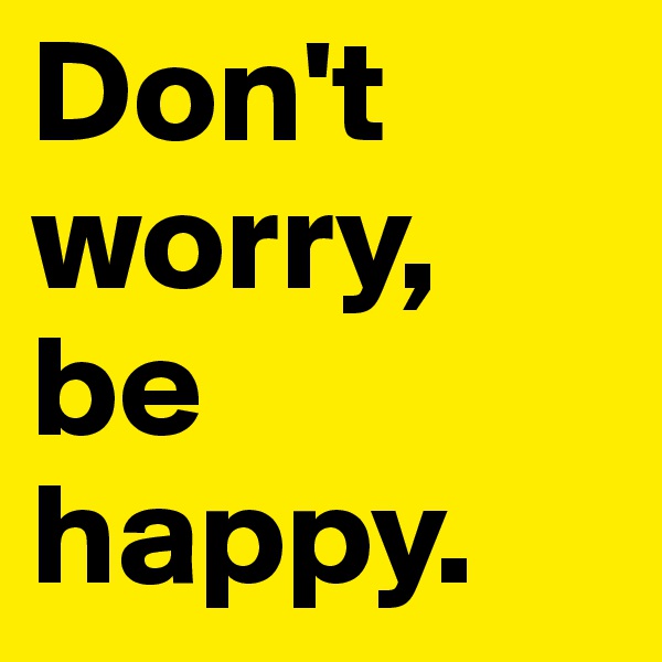 Don't worry, be happy.