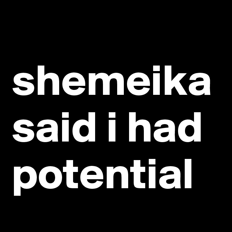 
shemeika
said i had potential 