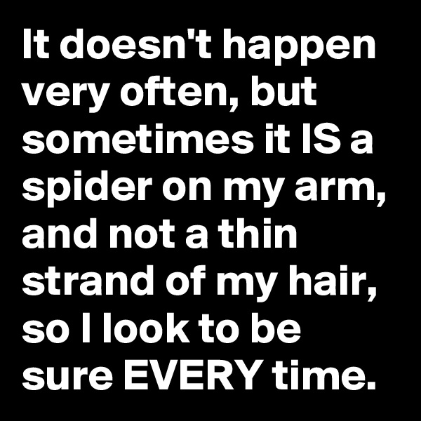It doesn't happen very often, but sometimes it IS a spider on my arm, and not a thin strand of my hair, so I look to be sure EVERY time.