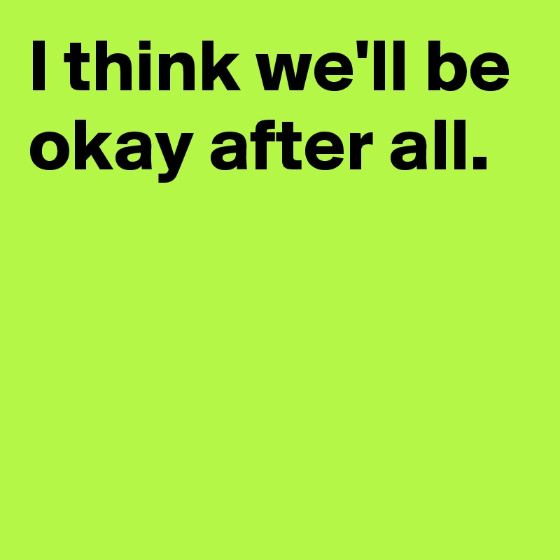 I think we'll be okay after all.



