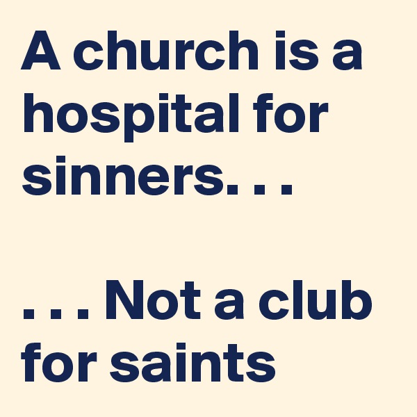 A church is a hospital for sinners. . .  

. . . Not a club for saints