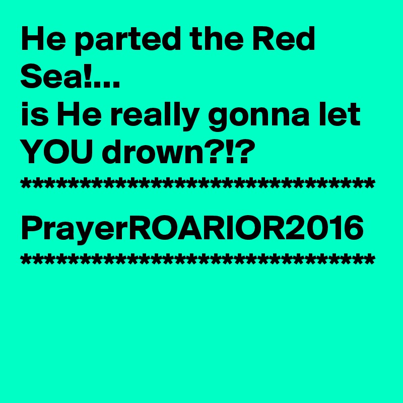 He parted the Red Sea!...  
is He really gonna let YOU drown?!?
******************************
PrayerROARIOR2016 
******************************