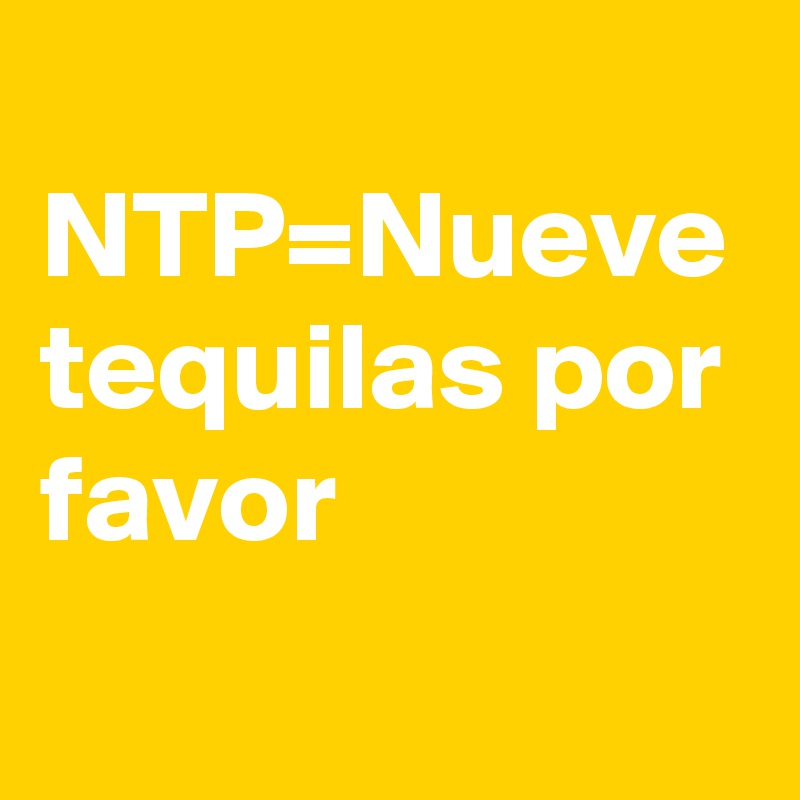 
NTP=Nueve tequilas por favor