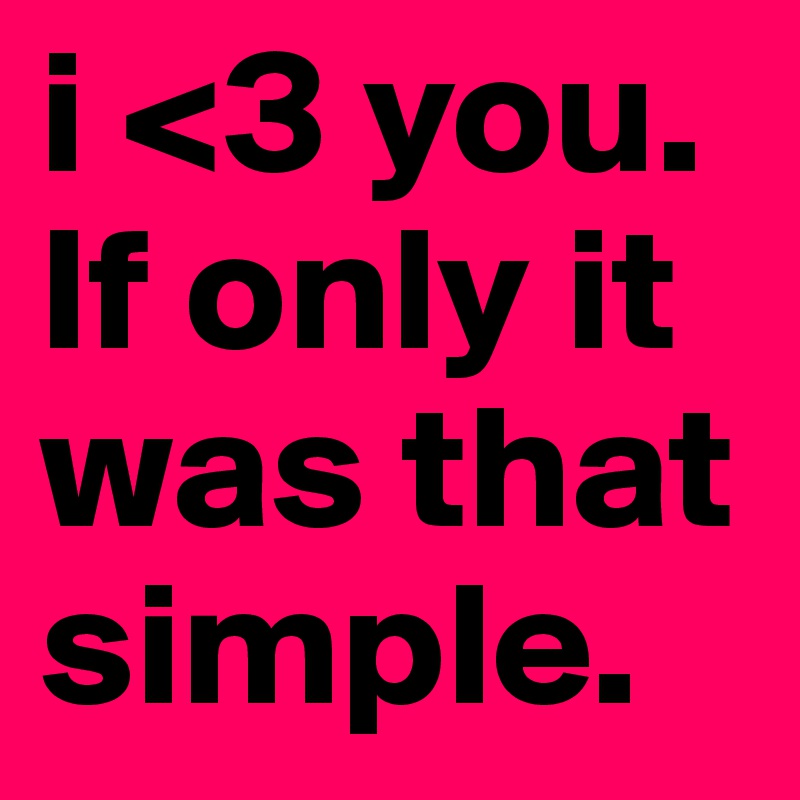 i <3 you. If only it was that simple.