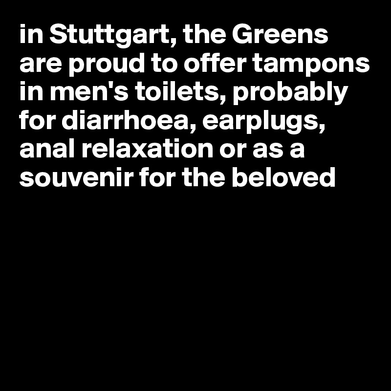 in Stuttgart, the Greens are proud to offer tampons in men's toilets, probably for diarrhoea, earplugs, anal relaxation or as a souvenir for the beloved





