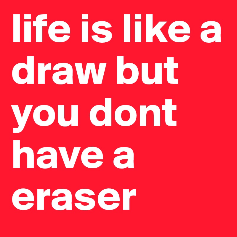 life is like a draw but you dont have a eraser 