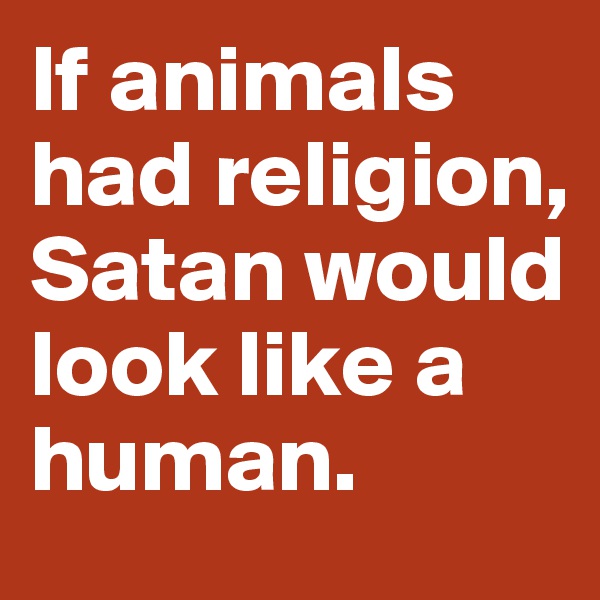 If animals had religion, Satan would look like a human.