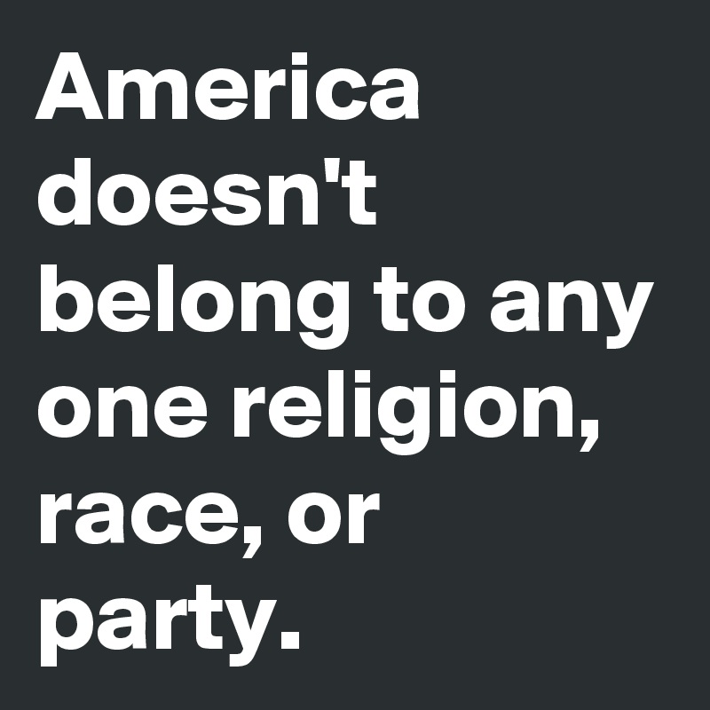 America doesn't belong to any one religion, race, or party. 