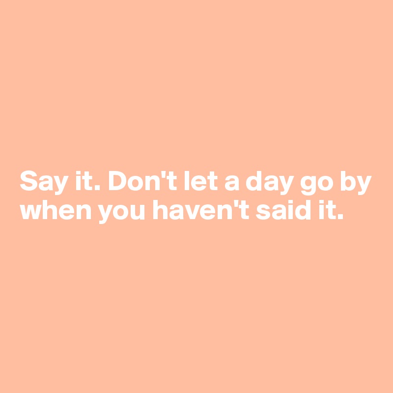 




Say it. Don't let a day go by when you haven't said it. 




