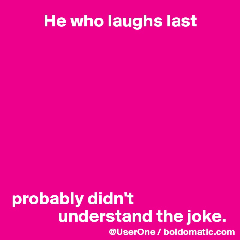          He who laughs last









probably didn't 
             understand the joke.
