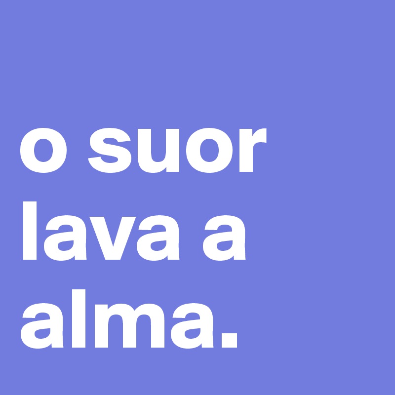 
o suor lava a alma.