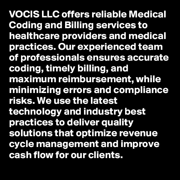 VOCIS LLC offers reliable Medical Coding and Billing services to healthcare providers and medical practices. Our experienced team of professionals ensures accurate coding, timely billing, and maximum reimbursement, while minimizing errors and compliance risks. We use the latest technology and industry best practices to deliver quality solutions that optimize revenue cycle management and improve cash flow for our clients.