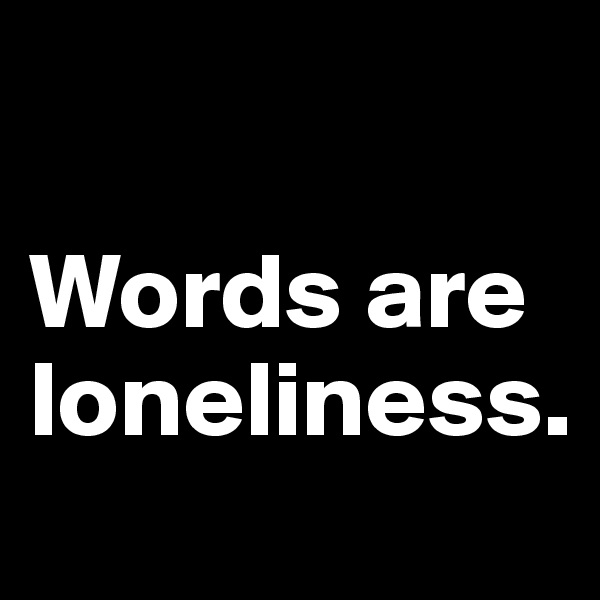 

Words are loneliness.