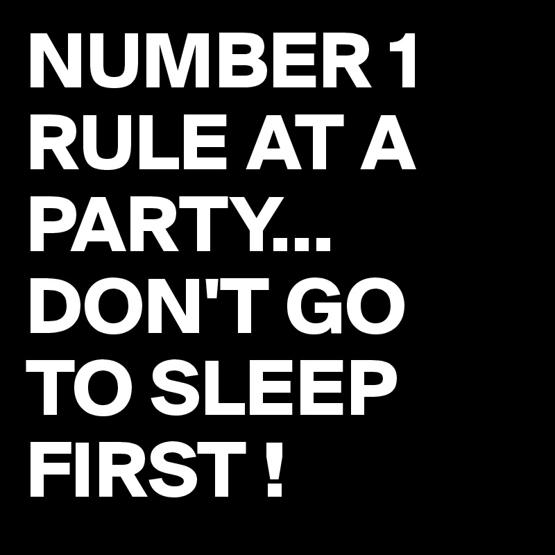 NUMBER 1 RULE AT A PARTY...
DON'T GO TO SLEEP FIRST !
