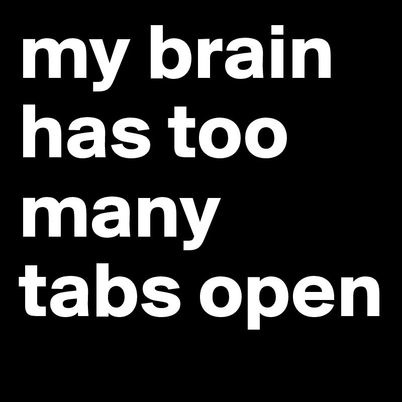 my brain has too many tabs open