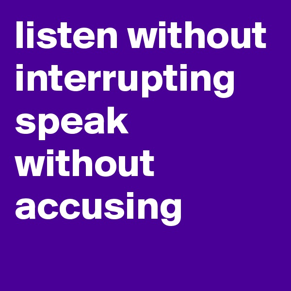 listen without interrupting
speak without accusing 
