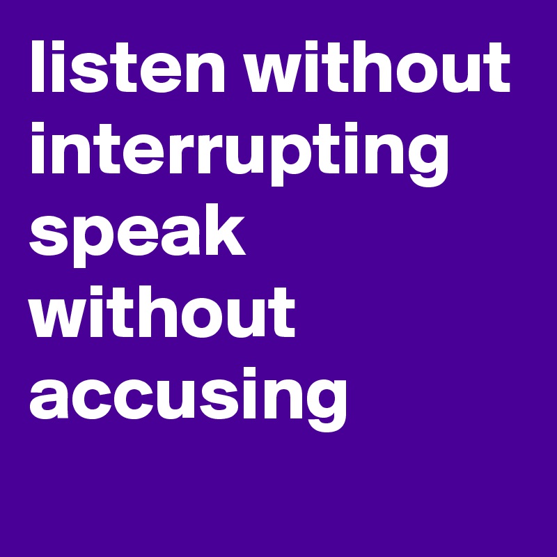 listen without interrupting
speak without accusing 

