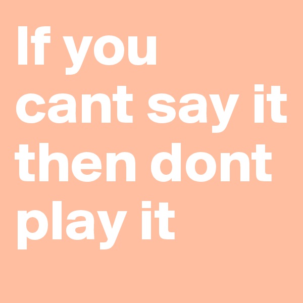 If you cant say it then dont play it 