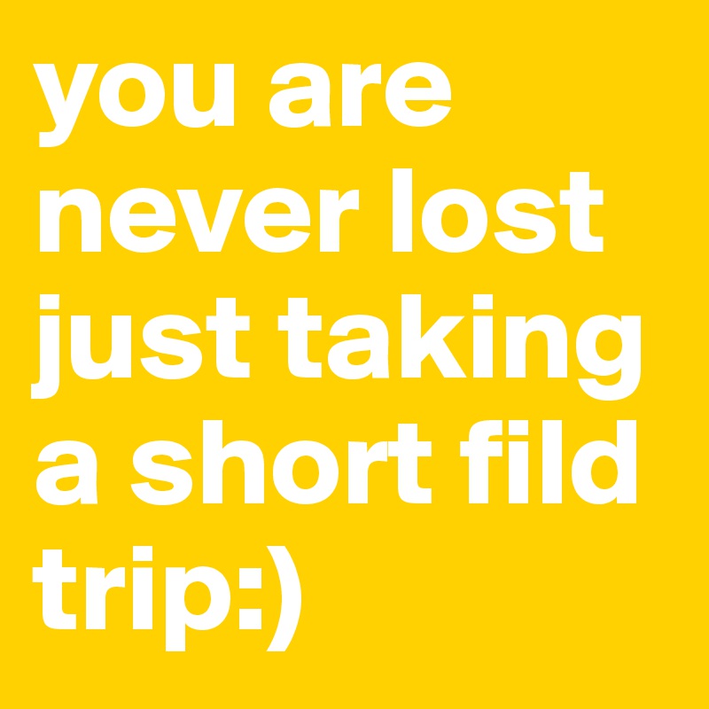 you are never lost just taking a short fild trip:)