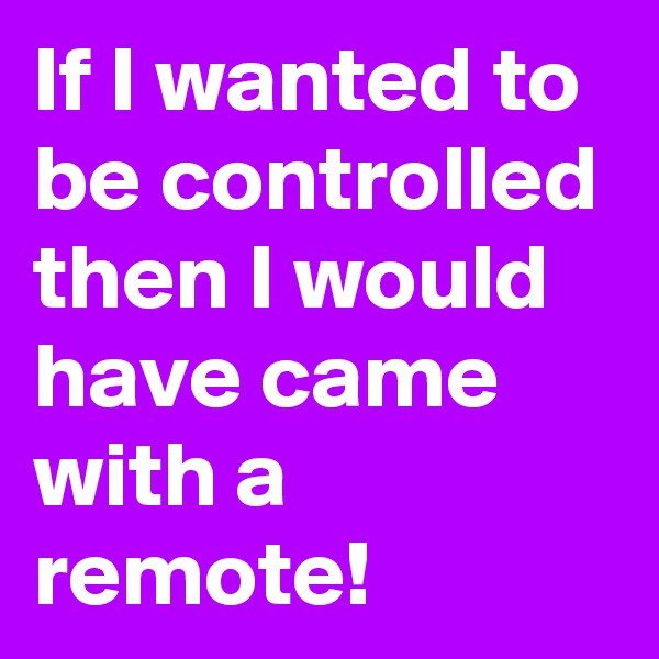 If I wanted to be controlled then I would have came with a remote!