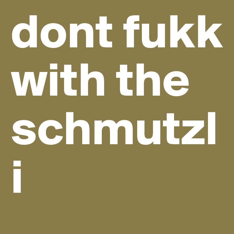 dont fukk with the schmutzli