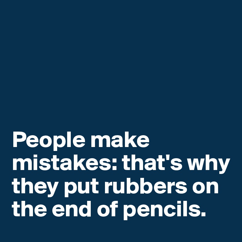                              




People make mistakes: that's why they put rubbers on the end of pencils.