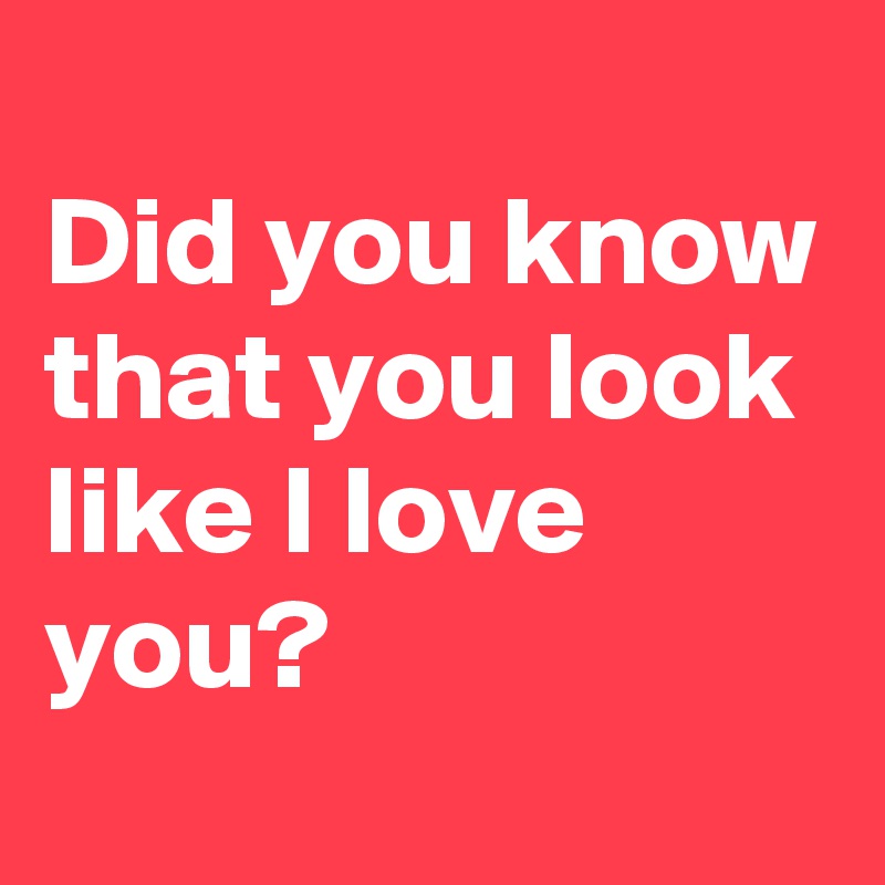 
Did you know
that you look like I love you?