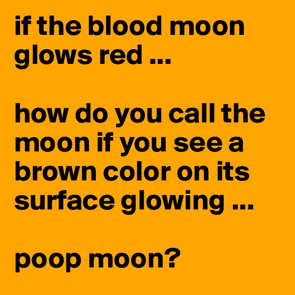 if the blood moon glows red ...

how do you call the moon if you see a brown color on its surface glowing ...

poop moon?