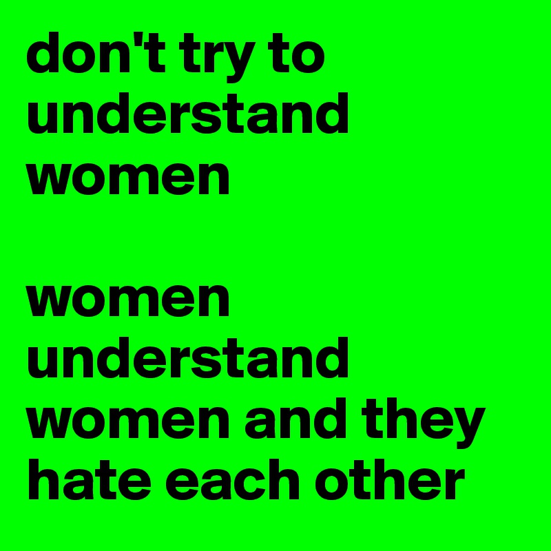 don't try to understand women

women understand women and they hate each other