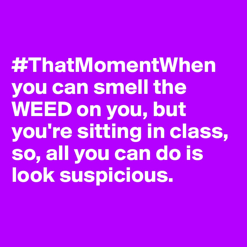 

#ThatMomentWhen you can smell the WEED on you, but you're sitting in class, so, all you can do is look suspicious.

