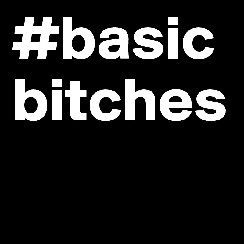 #basicbitches