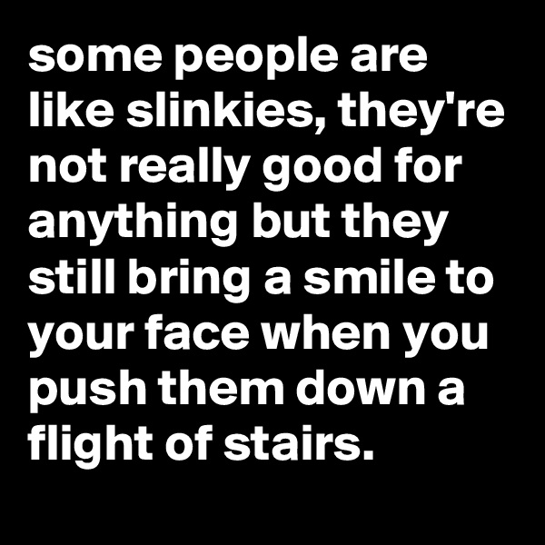 some people are like slinkies, they're not really good for anything but they still bring a smile to your face when you push them down a flight of stairs.