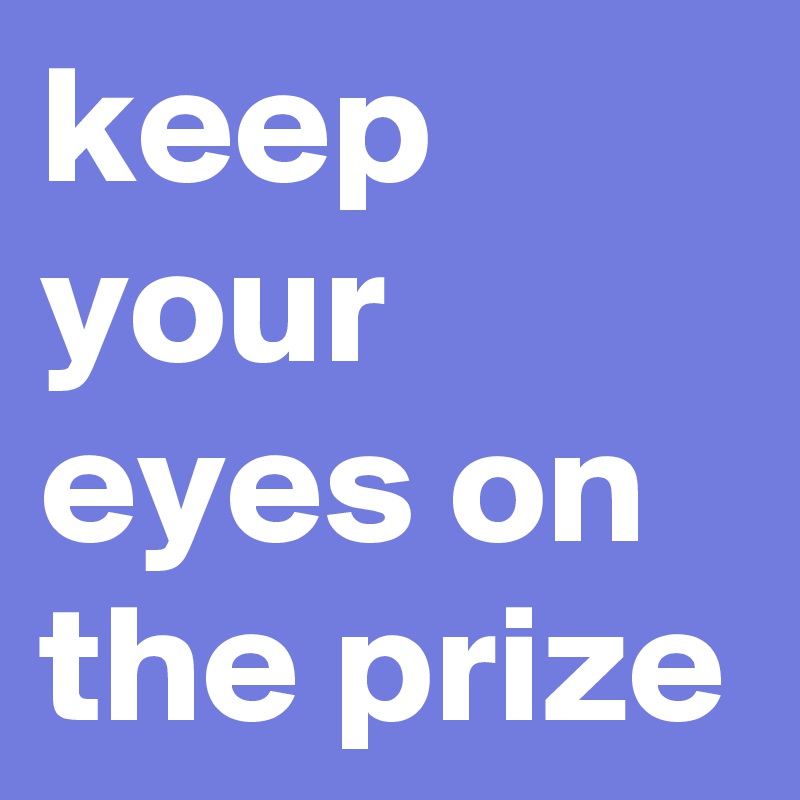 keep your eyes on the prize
