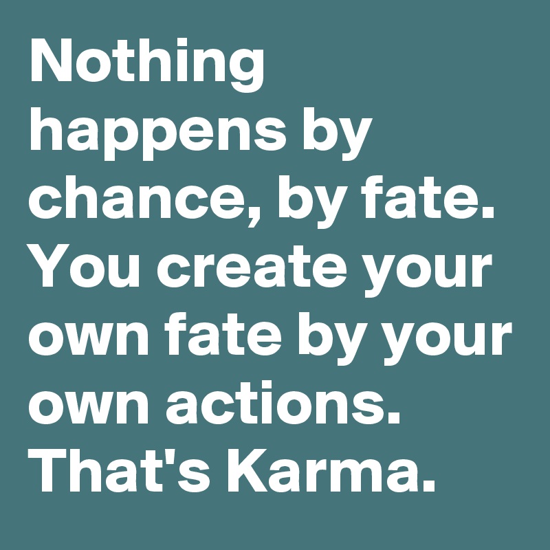 Nothing happens by chance, by fate. You create your own fate by your own actions. That's Karma.