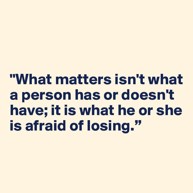 



"What matters isn't what 
a person has or doesn't have; it is what he or she is afraid of losing.”


