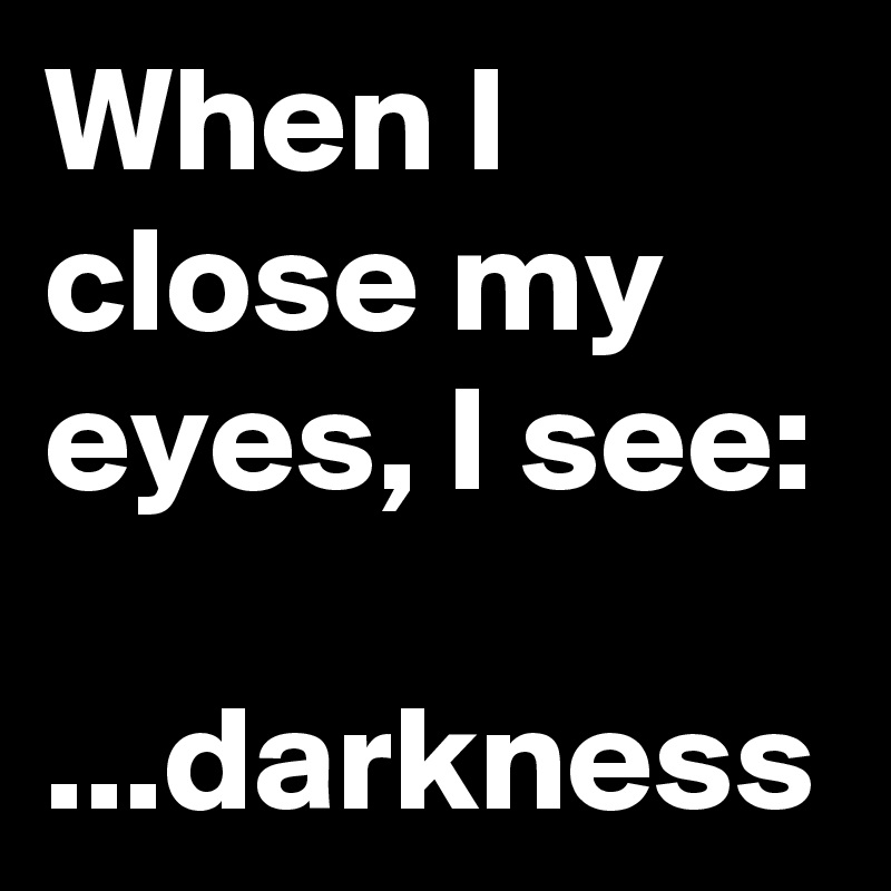When I close my eyes, I see:

...darkness