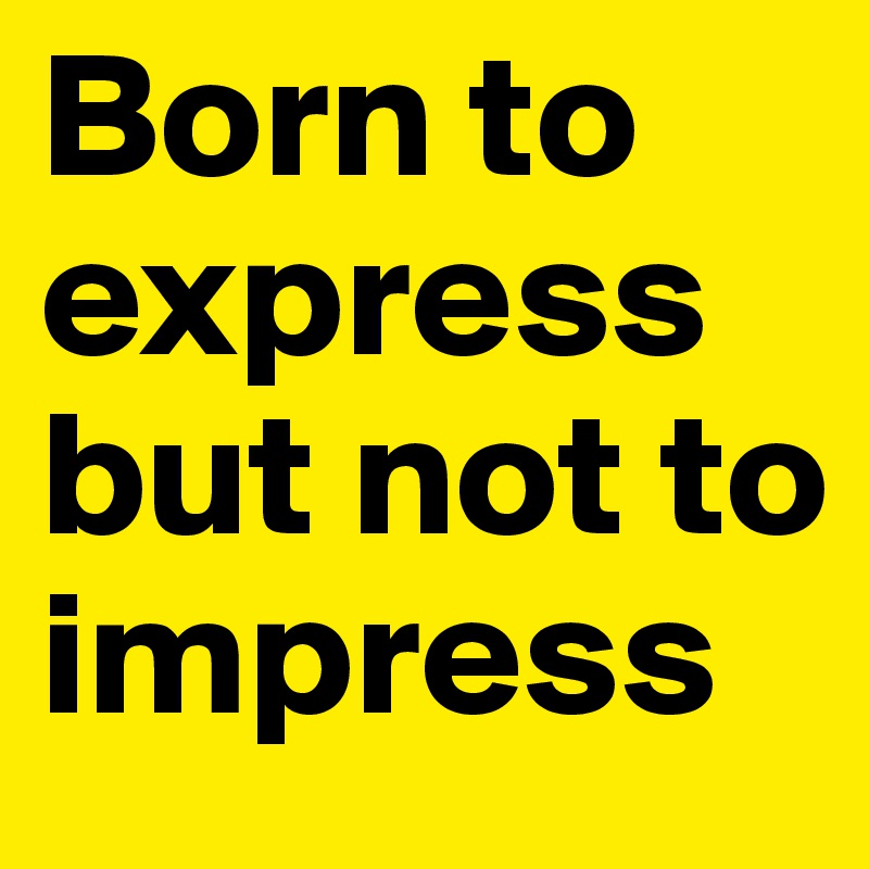 Born to express but not to impress