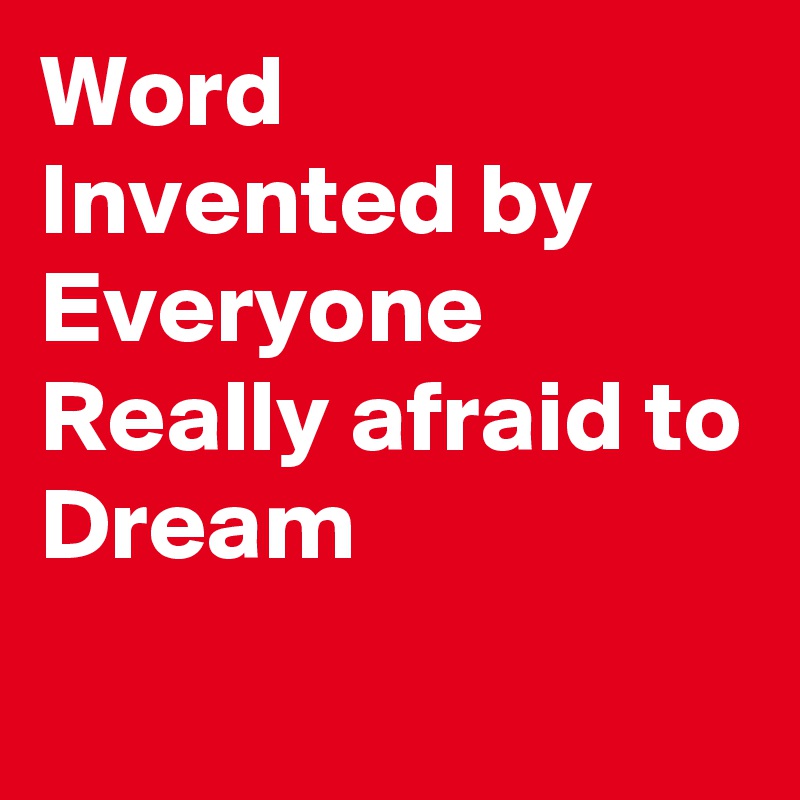 Word
Invented by
Everyone
Really afraid to
Dream
