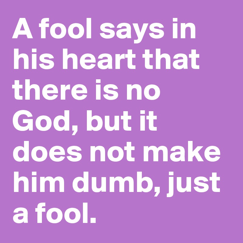 A fool says in his heart that there is no God, but it does not make him dumb, just a fool.