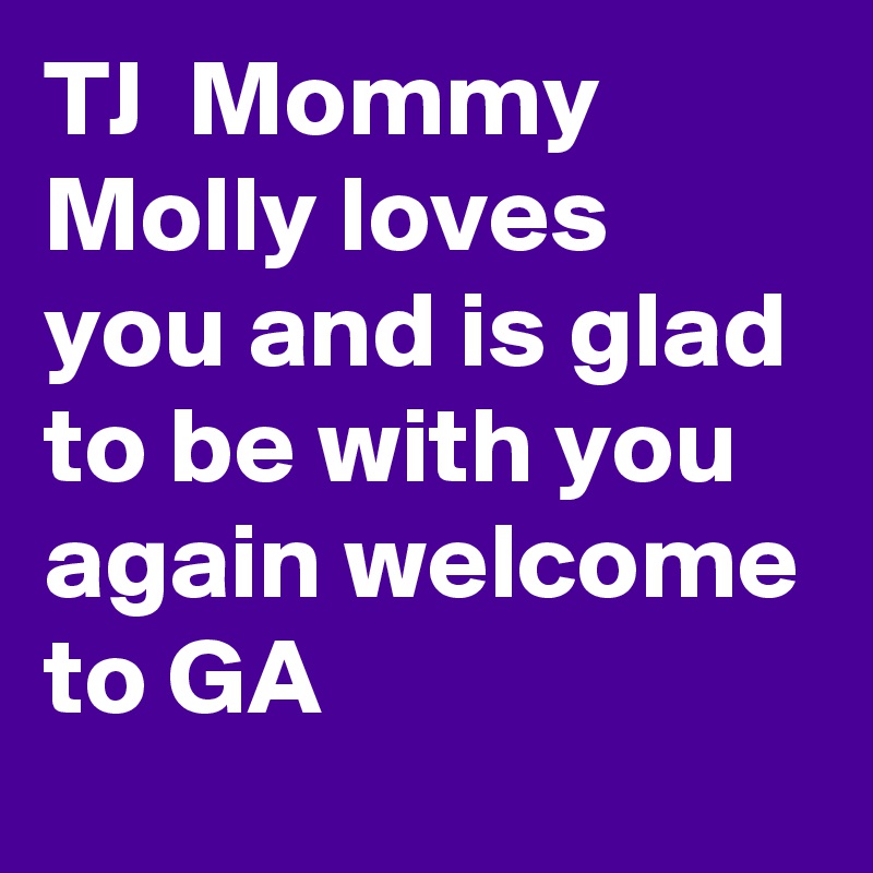 TJ  Mommy Molly loves you and is glad to be with you again welcome to GA