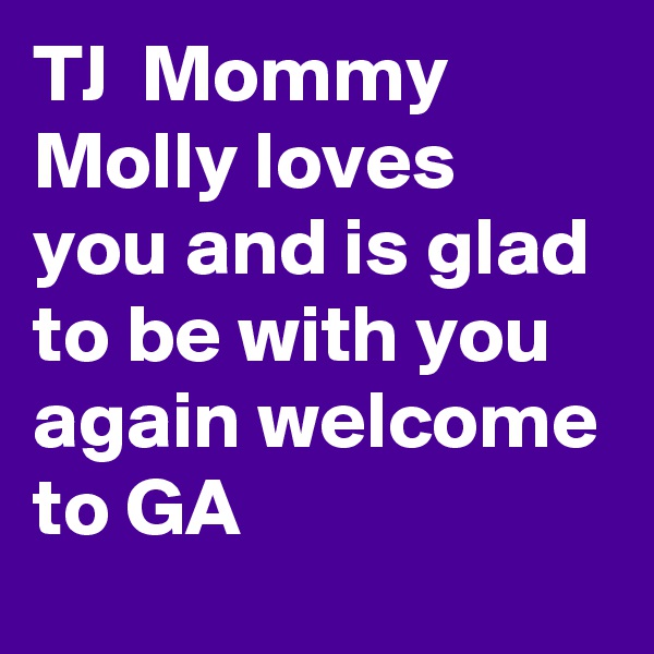 TJ  Mommy Molly loves you and is glad to be with you again welcome to GA