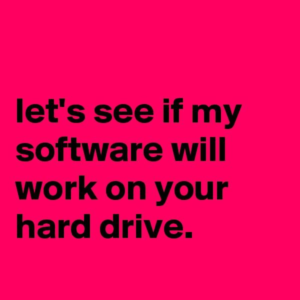 

let's see if my software will work on your hard drive.
