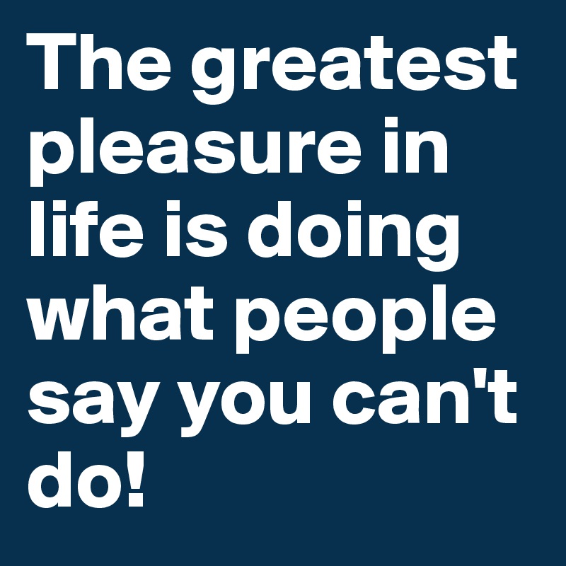 The greatest pleasure in life is doing what people say you can't do!