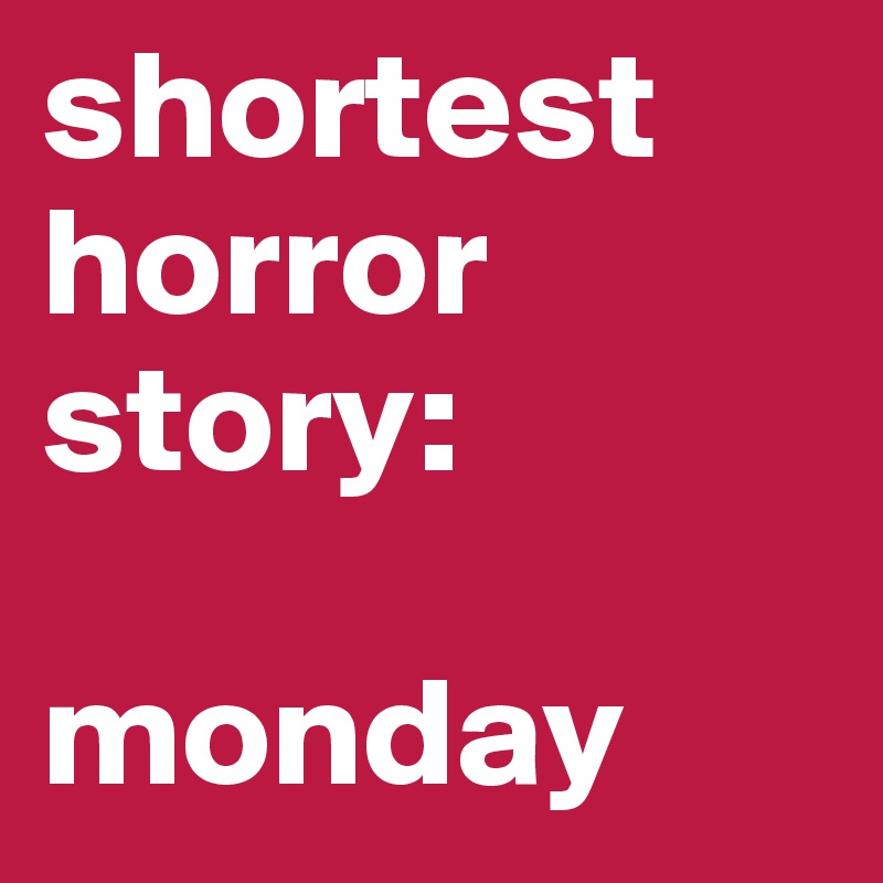 shortest horror story:

monday